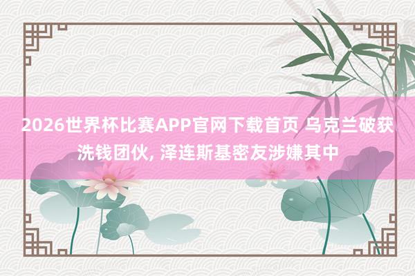2026世界杯比赛APP官网下载首页 乌克兰破获洗钱团伙， 泽连斯基密友涉嫌其中
