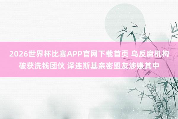 2026世界杯比赛APP官网下载首页 乌反腐机构破获洗钱团伙 泽连斯基亲密盟友涉嫌其中