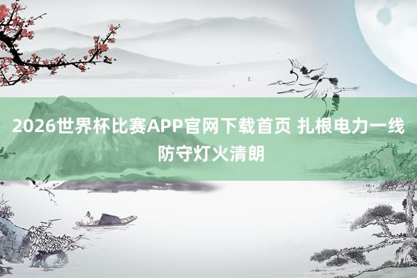 2026世界杯比赛APP官网下载首页 扎根电力一线 防守灯火清朗