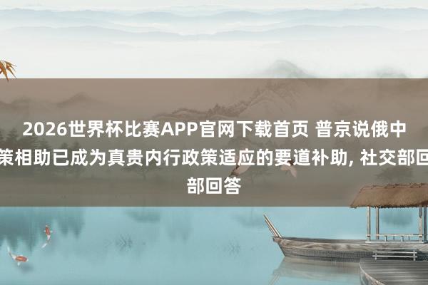 2026世界杯比赛APP官网下载首页 普京说俄中政策相助已成为真贵内行政策适应的要道补助， 社交部回答