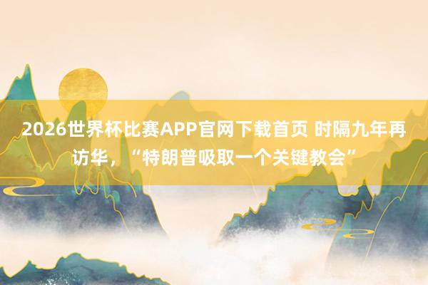 2026世界杯比赛APP官网下载首页 时隔九年再访华，“特朗普吸取一个关键教会”