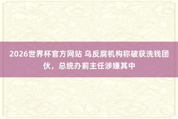 2026世界杯官方网站 乌反腐机构称破获洗钱团伙，总统办前主任涉嫌其中