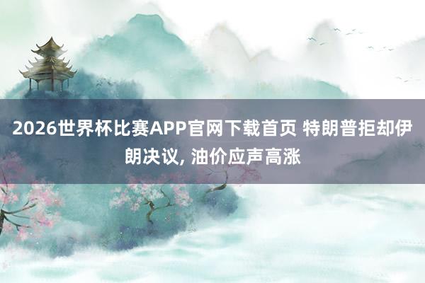 2026世界杯比赛APP官网下载首页 特朗普拒却伊朗决议， 油价应声高涨