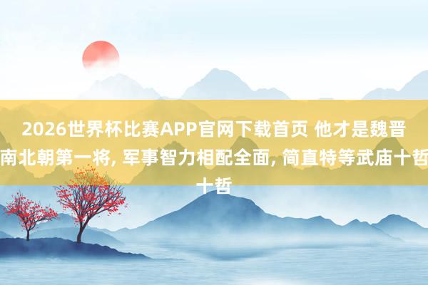 2026世界杯比赛APP官网下载首页 他才是魏晋南北朝第一将， 军事智力相配全面， 简直特等武庙十哲