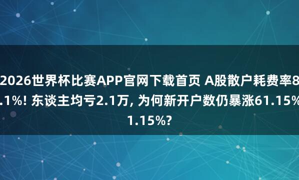 2026世界杯比赛APP官网下载首页 A股散户耗费率81.1%! 东谈主均亏2.1万, 为何新开户数仍暴涨61.15%?
