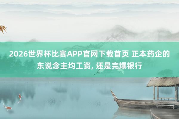 2026世界杯比赛APP官网下载首页 正本药企的东说念主均工资， 还是完爆银行