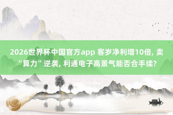 2026世界杯中国官方app 客岁净利增10倍, 卖“算力”逆袭, 利通电子高景气能否合手续?