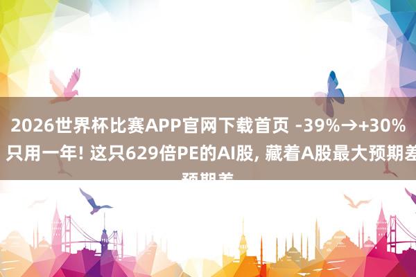2026世界杯比赛APP官网下载首页 -39%→+30%, 只用一年! 这只629倍PE的AI股, 藏着A股最大预期差
