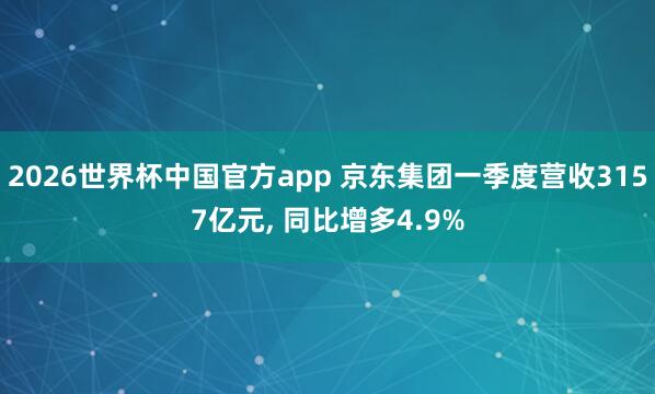 2026世界杯中国官方app 京东集团一季度营收3157亿元， 同比增多4.9%