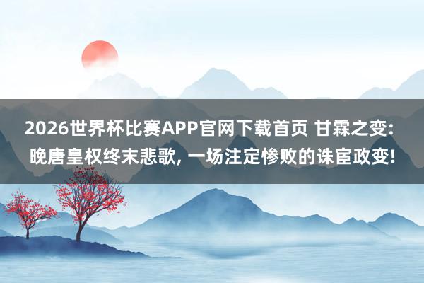 2026世界杯比赛APP官网下载首页 甘霖之变: 晚唐皇权终末悲歌， 一场注定惨败的诛宦政变!