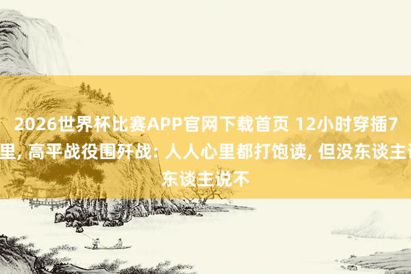 2026世界杯比赛APP官网下载首页 12小时穿插70公里， 高平战役围歼战: 人人心里都打饱读， 但没东谈主说不