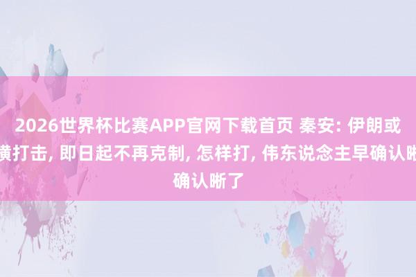 2026世界杯比赛APP官网下载首页 秦安: 伊朗或蛮横打击, 即日起不再克制, 怎样打, 伟东说念主早确认晰了