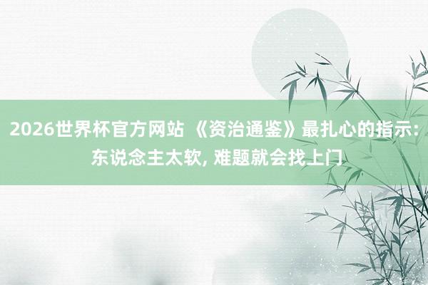 2026世界杯官方网站 《资治通鉴》最扎心的指示: 东说念主太软, 难题就会找上门