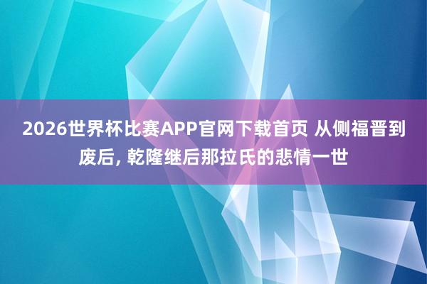 2026世界杯比赛APP官网下载首页 从侧福晋到废后， 乾隆继后那拉氏的悲情一世