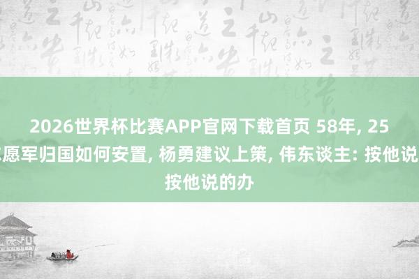 2026世界杯比赛APP官网下载首页 58年， 25万志愿军归国如何安置， 杨勇建议上策， 伟东谈主: 按他说的办