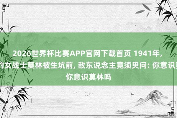 2026世界杯比赛APP官网下载首页 1941年， 21岁的女战士莫林被生坑前， 敌东说念主竟须臾问: 你意识莫林吗