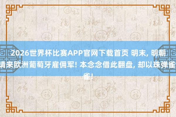 2026世界杯比赛APP官网下载首页 明末， 明朝请来欧洲葡萄牙雇佣军! 本念念借此翻盘， 却以珠弹雀!