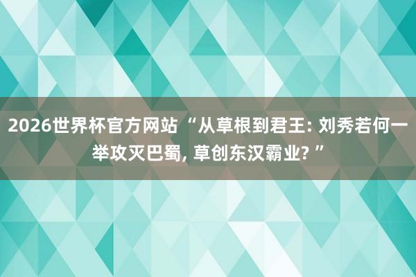 2026世界杯官方网站 “从草根到君王: 刘秀若何一举攻灭巴蜀， 草创东汉霸业? ”