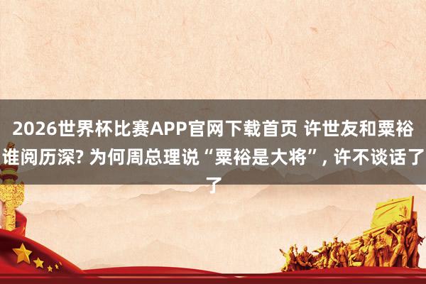 2026世界杯比赛APP官网下载首页 许世友和粟裕谁阅历深? 为何周总理说“粟裕是大将”， 许不谈话了