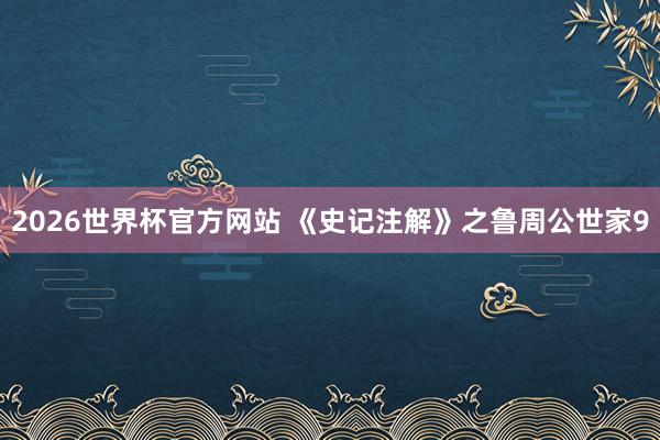2026世界杯官方网站 《史记注解》之鲁周公世家9
