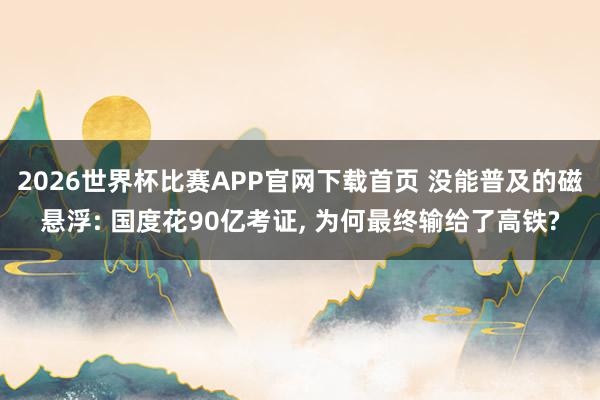 2026世界杯比赛APP官网下载首页 没能普及的磁悬浮: 国度花90亿考证， 为何最终输给了高铁?