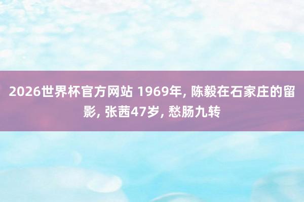 2026世界杯官方网站 1969年, 陈毅在石家庄的留影, 张茜47岁, 愁肠九转