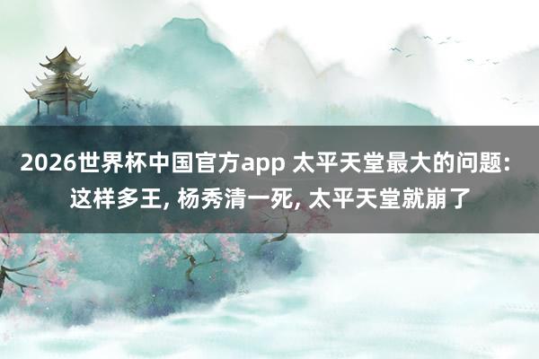 2026世界杯中国官方app 太平天堂最大的问题: 这样多王, 杨秀清一死, 太平天堂就崩了