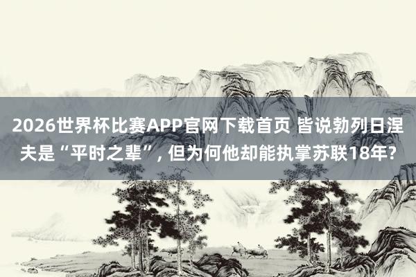 2026世界杯比赛APP官网下载首页 皆说勃列日涅夫是“平时之辈”， 但为何他却能执掌苏联18年?