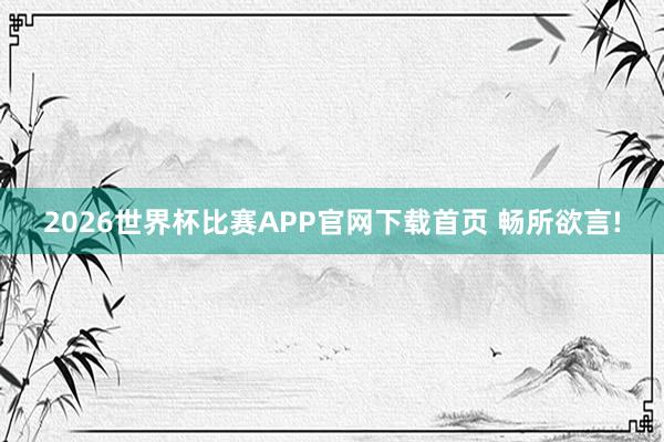 2026世界杯比赛APP官网下载首页 畅所欲言!