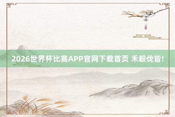 2026世界杯比赛APP官网下载首页 禾毅伐皆!