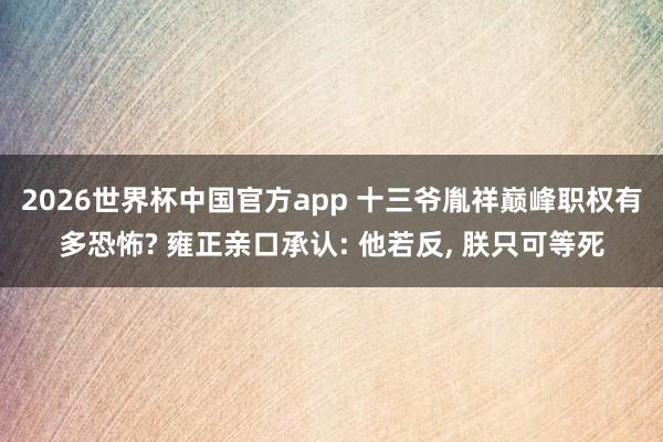 2026世界杯中国官方app 十三爷胤祥巅峰职权有多恐怖? 雍正亲口承认: 他若反， 朕只可等死