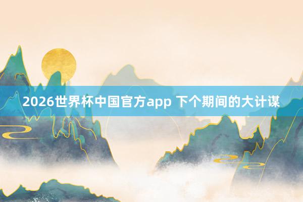 2026世界杯中国官方app 下个期间的大计谋