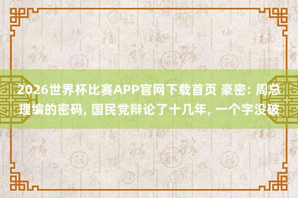 2026世界杯比赛APP官网下载首页 豪密: 周总理编的密码， 国民党辩论了十几年， 一个字没破