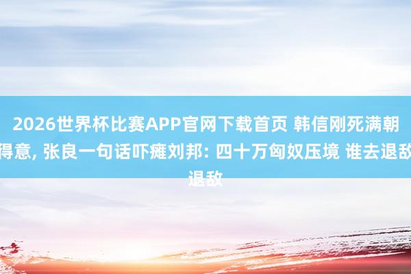 2026世界杯比赛APP官网下载首页 韩信刚死满朝得意， 张良一句话吓瘫刘邦: 四十万匈奴压境 谁去退敌