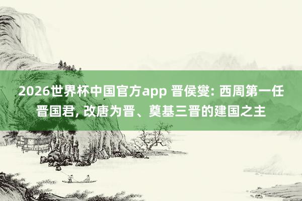 2026世界杯中国官方app 晋侯燮: 西周第一任晋国君， 改唐为晋、奠基三晋的建国之主