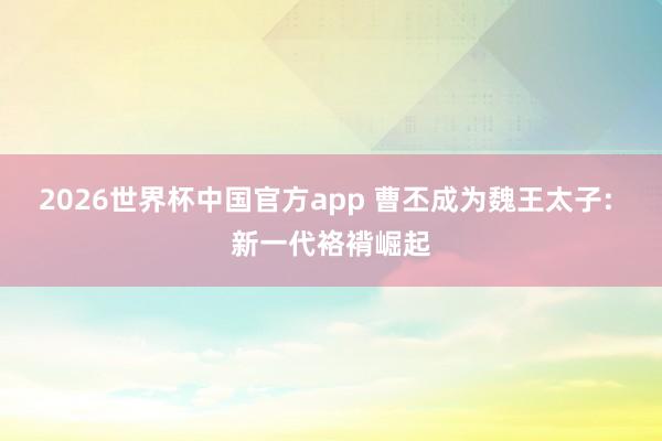 2026世界杯中国官方app 曹丕成为魏王太子: 新一代袼褙崛起