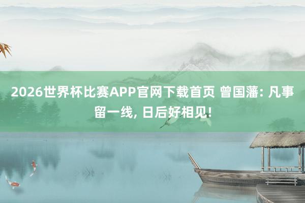 2026世界杯比赛APP官网下载首页 曾国藩: 凡事留一线, 日后好相见!