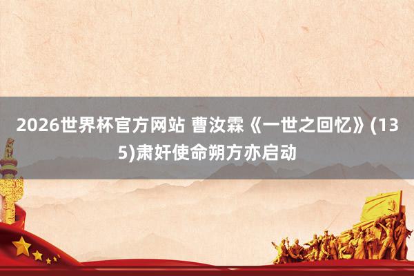 2026世界杯官方网站 曹汝霖《一世之回忆》(135)肃奸使命朔方亦启动