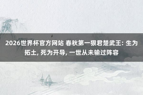 2026世界杯官方网站 春秋第一狠君楚武王: 生为拓土， 死为开导， 一世从未输过阵容