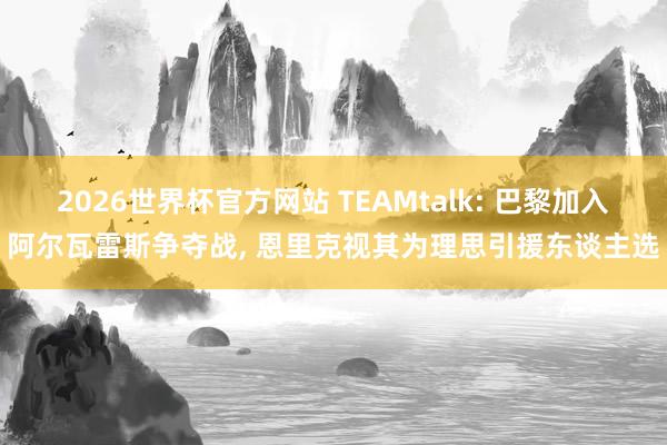 2026世界杯官方网站 TEAMtalk: 巴黎加入阿尔瓦雷斯争夺战， 恩里克视其为理思引援东谈主选