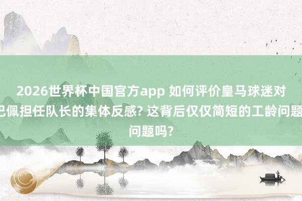2026世界杯中国官方app 如何评价皇马球迷对姆巴佩担任队长的集体反感? 这背后仅仅简短的工龄问题吗?