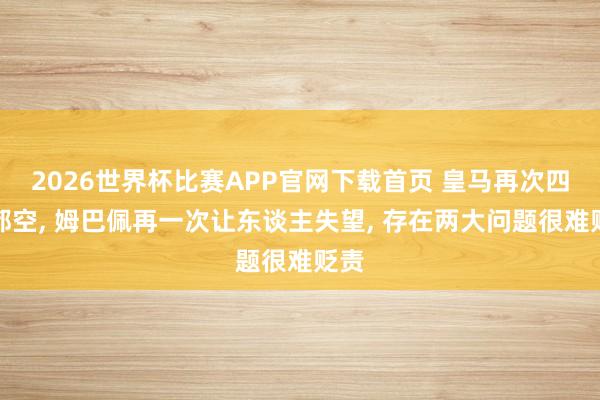 2026世界杯比赛APP官网下载首页 皇马再次四大都空， 姆巴佩再一次让东谈主失望， 存在两大问题很难贬责