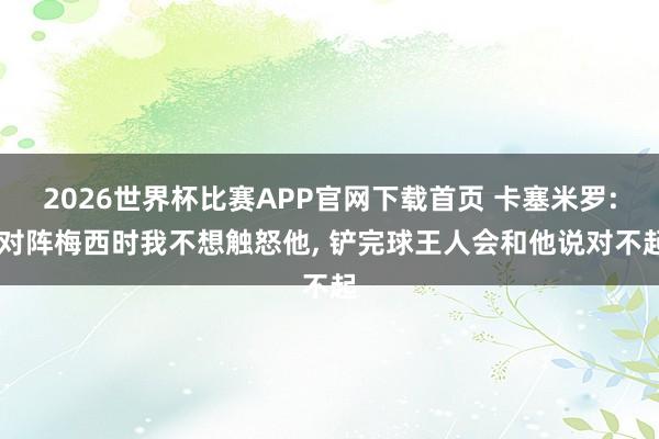 2026世界杯比赛APP官网下载首页 卡塞米罗: 对阵梅西时我不想触怒他， 铲完球王人会和他说对不起