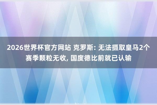 2026世界杯官方网站 克罗斯: 无法摄取皇马2个赛季颗粒无收， 国度德比前就已认输