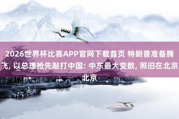 2026世界杯比赛APP官网下载首页 特朗普准备腾飞， 以总理抢先敲打中国: 中东最大变数， 照旧在北京