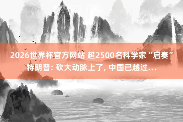 2026世界杯官方网站 超2500名科学家“启奏”特朗普: 砍大动脉上了， 中国已越过…