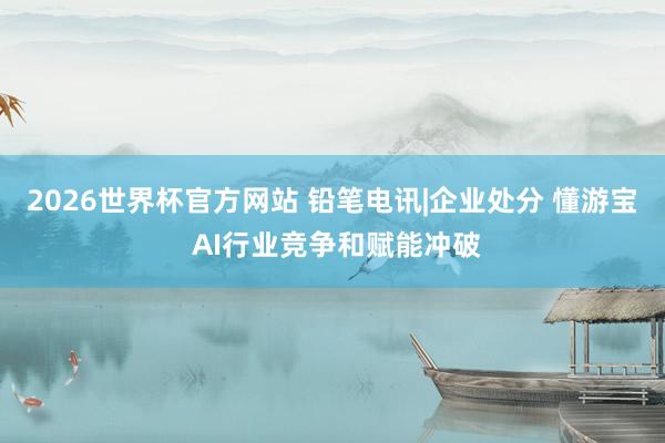 2026世界杯官方网站 铅笔电讯|企业处分 懂游宝 AI行业竞争和赋能冲破