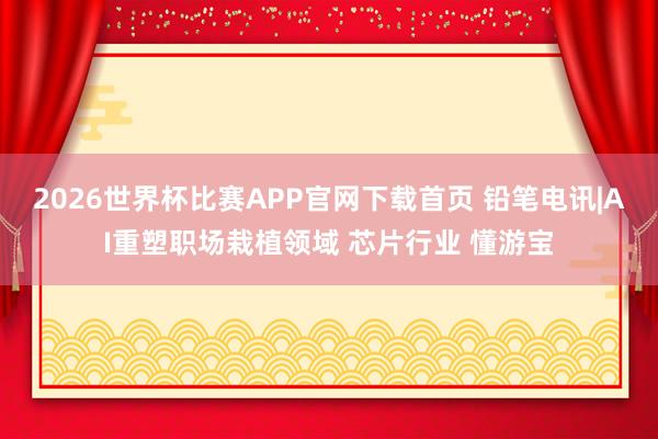 2026世界杯比赛APP官网下载首页 铅笔电讯|AI重塑职场栽植领域 芯片行业 懂游宝