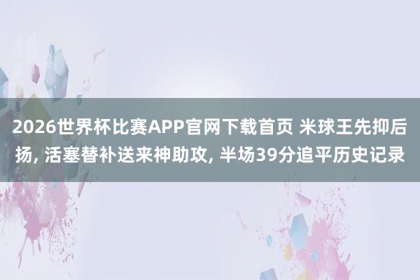 2026世界杯比赛APP官网下载首页 米球王先抑后扬， 活塞替补送来神助攻， 半场39分追平历史记录
