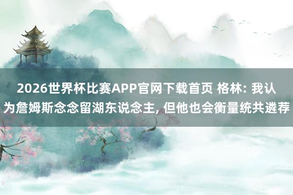 2026世界杯比赛APP官网下载首页 格林: 我认为詹姆斯念念留湖东说念主， 但他也会衡量统共遴荐